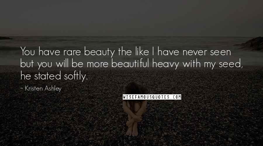 Kristen Ashley Quotes: You have rare beauty the like I have never seen but you will be more beautiful heavy with my seed, he stated softly.