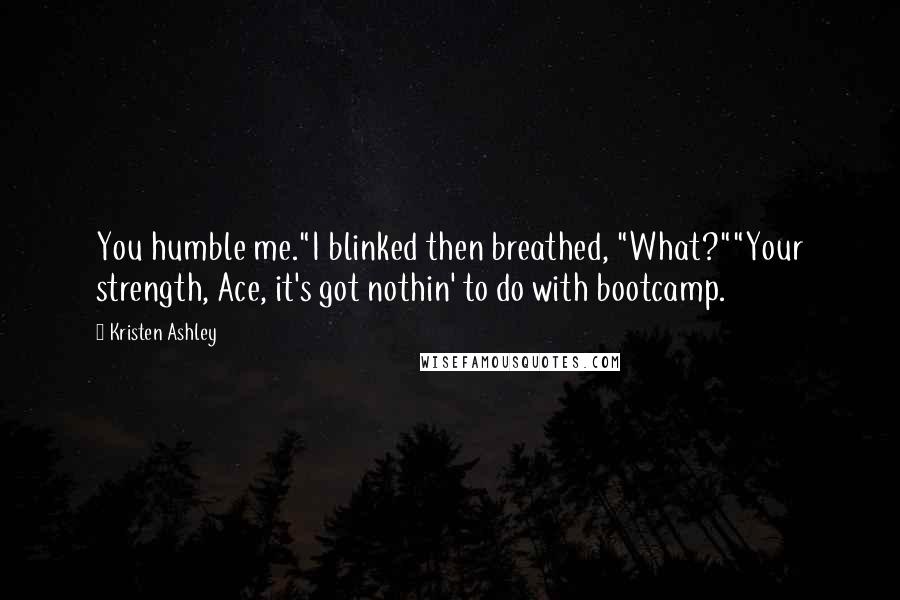 Kristen Ashley Quotes: You humble me."I blinked then breathed, "What?""Your strength, Ace, it's got nothin' to do with bootcamp.