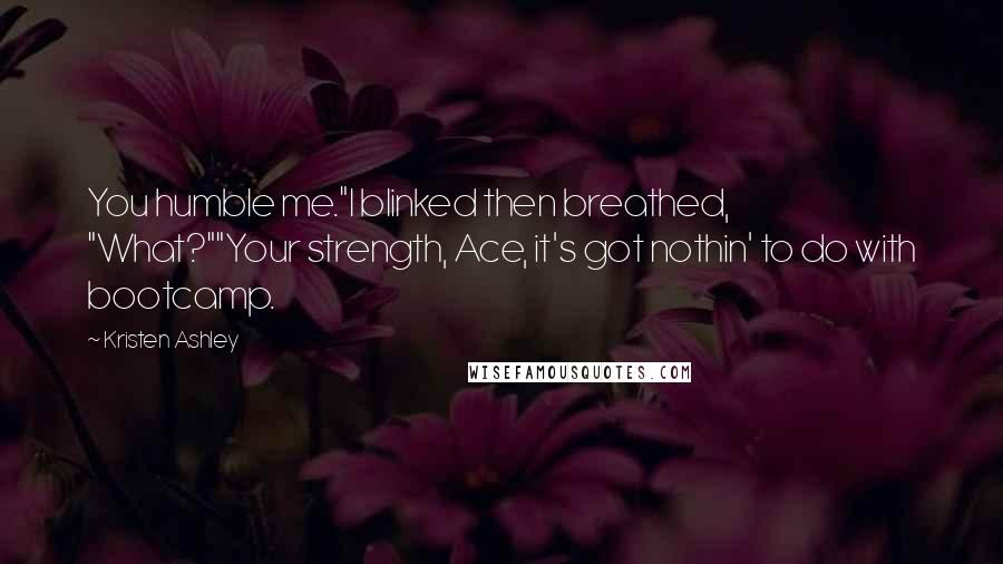 Kristen Ashley Quotes: You humble me."I blinked then breathed, "What?""Your strength, Ace, it's got nothin' to do with bootcamp.