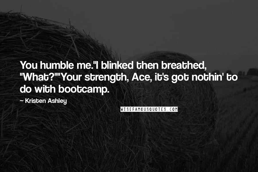 Kristen Ashley Quotes: You humble me."I blinked then breathed, "What?""Your strength, Ace, it's got nothin' to do with bootcamp.