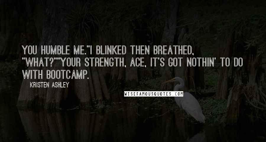 Kristen Ashley Quotes: You humble me."I blinked then breathed, "What?""Your strength, Ace, it's got nothin' to do with bootcamp.
