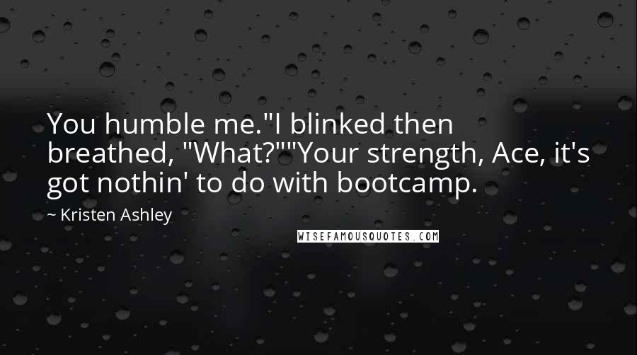 Kristen Ashley Quotes: You humble me."I blinked then breathed, "What?""Your strength, Ace, it's got nothin' to do with bootcamp.