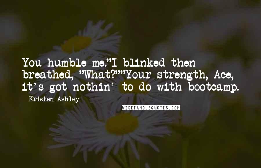 Kristen Ashley Quotes: You humble me."I blinked then breathed, "What?""Your strength, Ace, it's got nothin' to do with bootcamp.