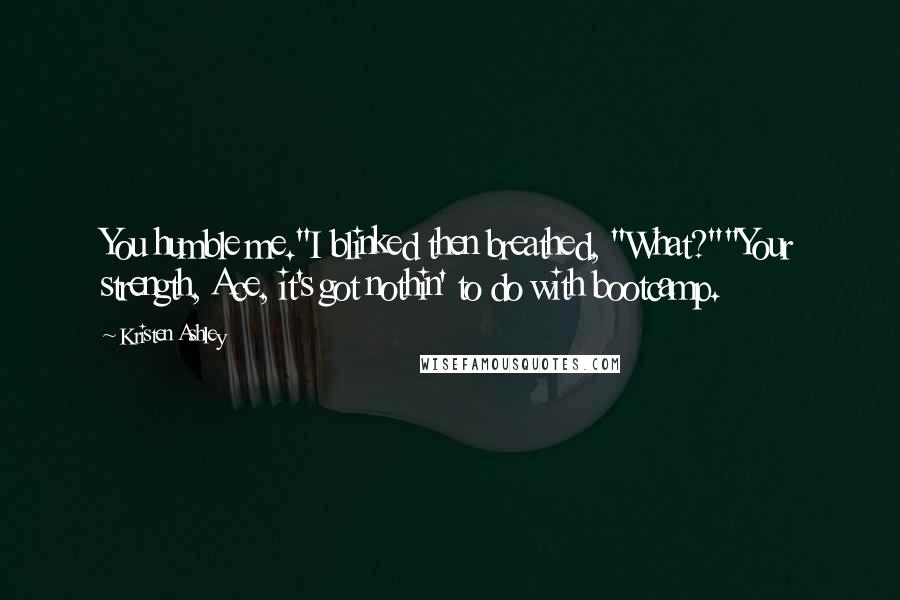 Kristen Ashley Quotes: You humble me."I blinked then breathed, "What?""Your strength, Ace, it's got nothin' to do with bootcamp.