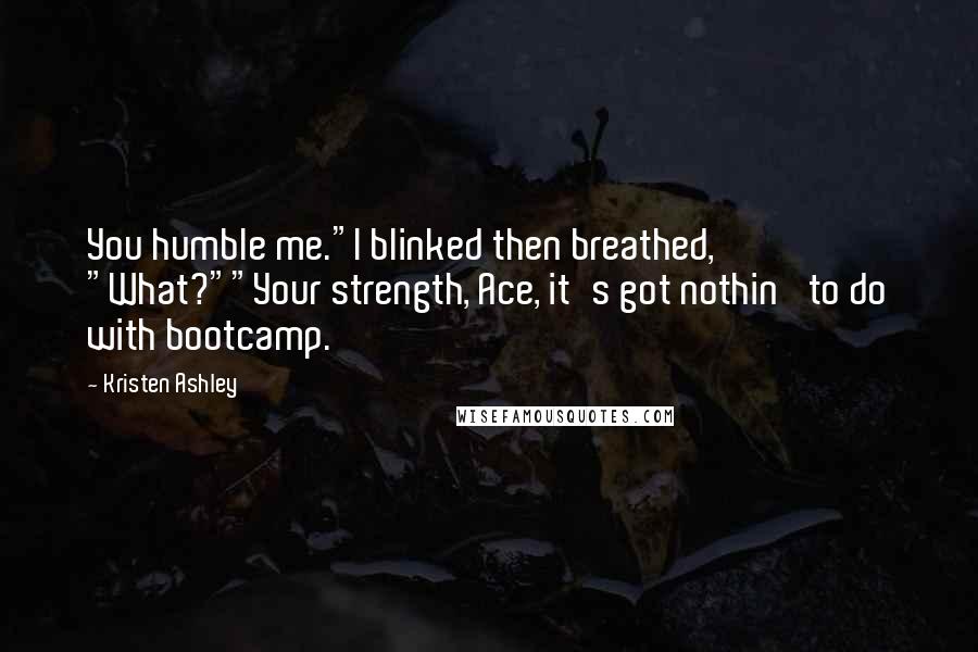 Kristen Ashley Quotes: You humble me."I blinked then breathed, "What?""Your strength, Ace, it's got nothin' to do with bootcamp.