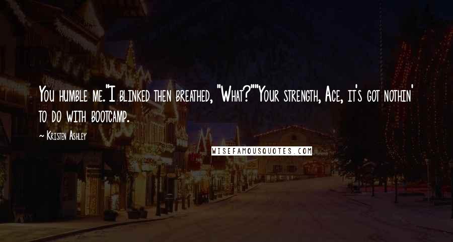 Kristen Ashley Quotes: You humble me."I blinked then breathed, "What?""Your strength, Ace, it's got nothin' to do with bootcamp.