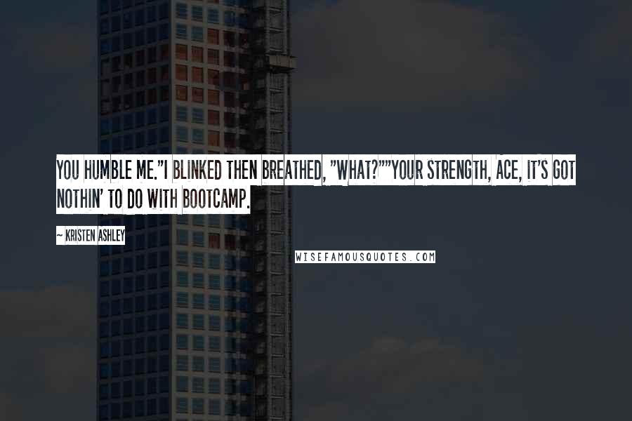 Kristen Ashley Quotes: You humble me."I blinked then breathed, "What?""Your strength, Ace, it's got nothin' to do with bootcamp.