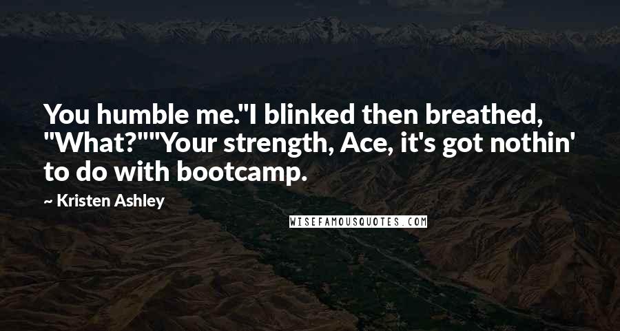 Kristen Ashley Quotes: You humble me."I blinked then breathed, "What?""Your strength, Ace, it's got nothin' to do with bootcamp.