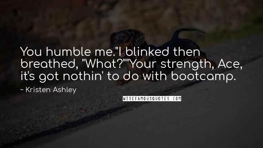 Kristen Ashley Quotes: You humble me."I blinked then breathed, "What?""Your strength, Ace, it's got nothin' to do with bootcamp.