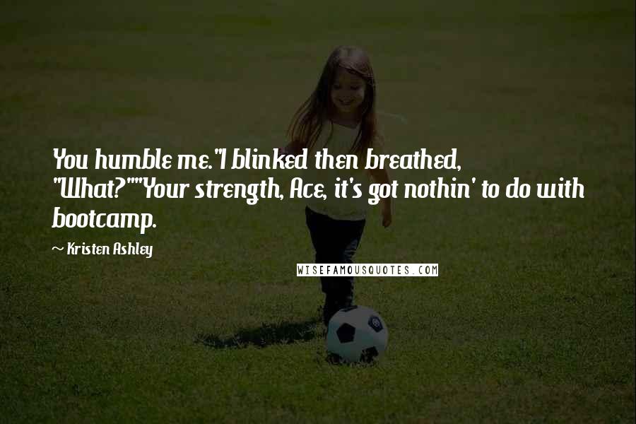 Kristen Ashley Quotes: You humble me."I blinked then breathed, "What?""Your strength, Ace, it's got nothin' to do with bootcamp.