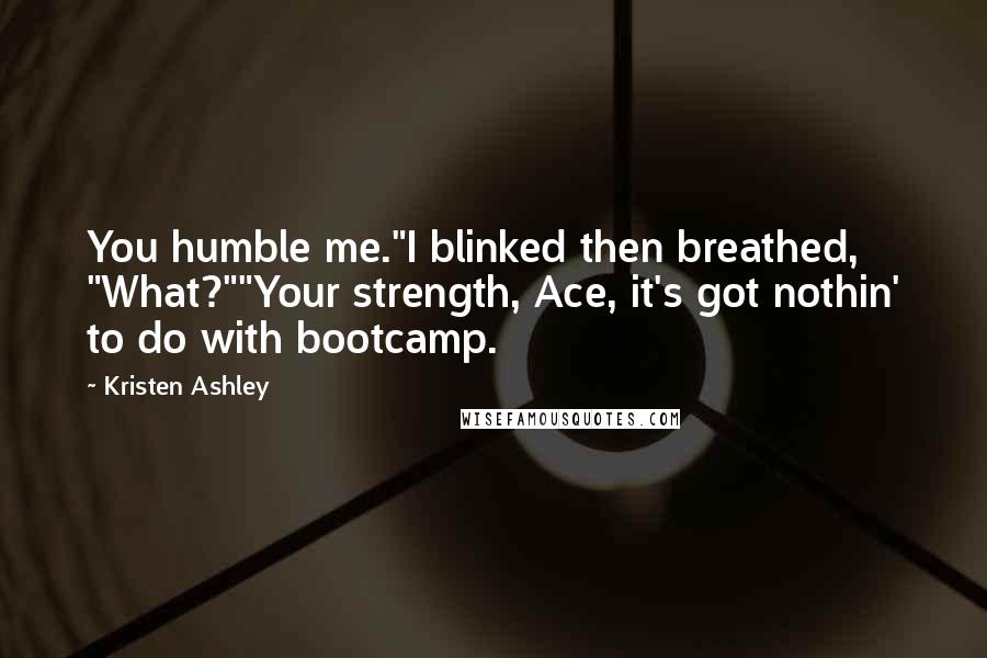 Kristen Ashley Quotes: You humble me."I blinked then breathed, "What?""Your strength, Ace, it's got nothin' to do with bootcamp.