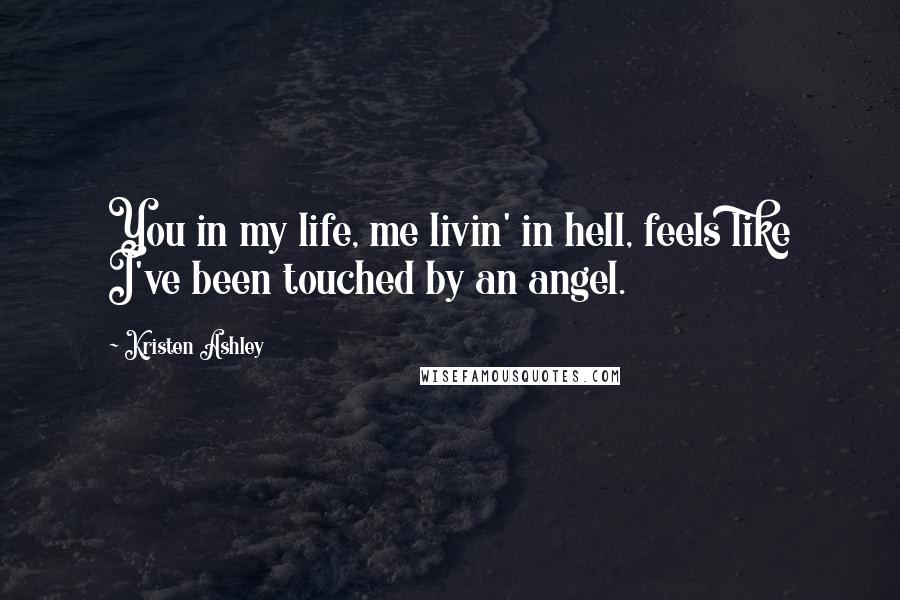 Kristen Ashley Quotes: You in my life, me livin' in hell, feels like I've been touched by an angel.