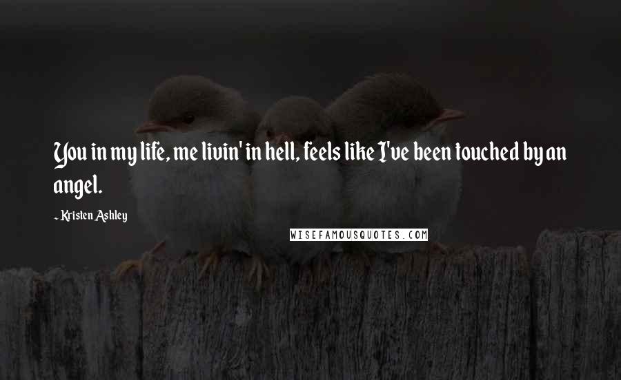 Kristen Ashley Quotes: You in my life, me livin' in hell, feels like I've been touched by an angel.