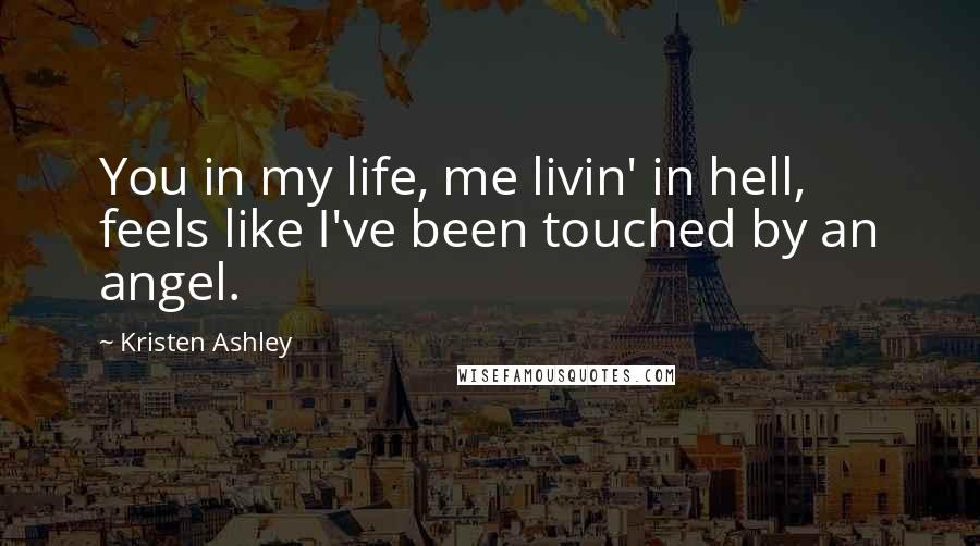 Kristen Ashley Quotes: You in my life, me livin' in hell, feels like I've been touched by an angel.