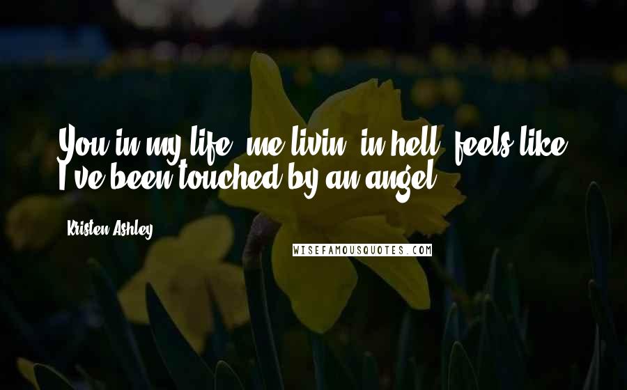 Kristen Ashley Quotes: You in my life, me livin' in hell, feels like I've been touched by an angel.