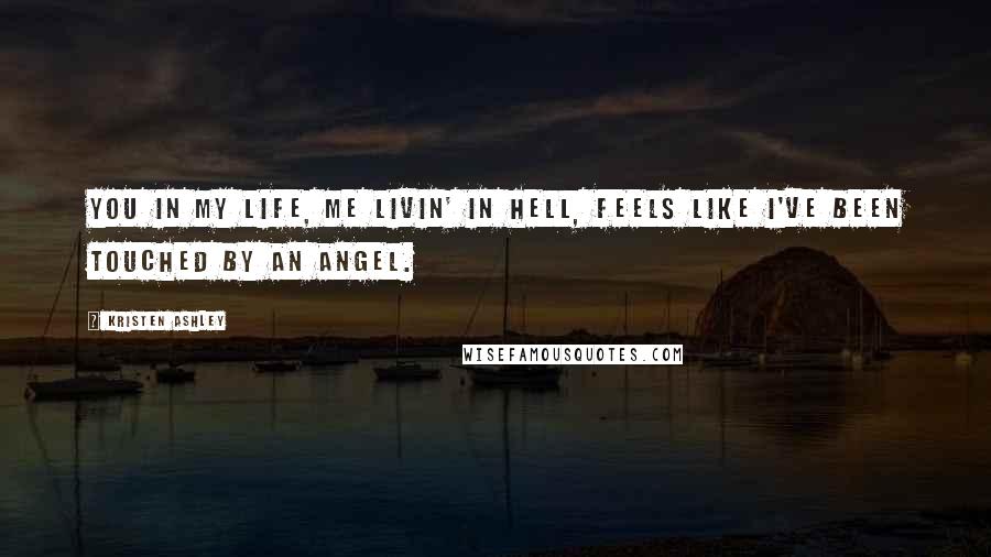 Kristen Ashley Quotes: You in my life, me livin' in hell, feels like I've been touched by an angel.