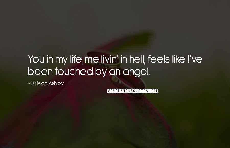 Kristen Ashley Quotes: You in my life, me livin' in hell, feels like I've been touched by an angel.