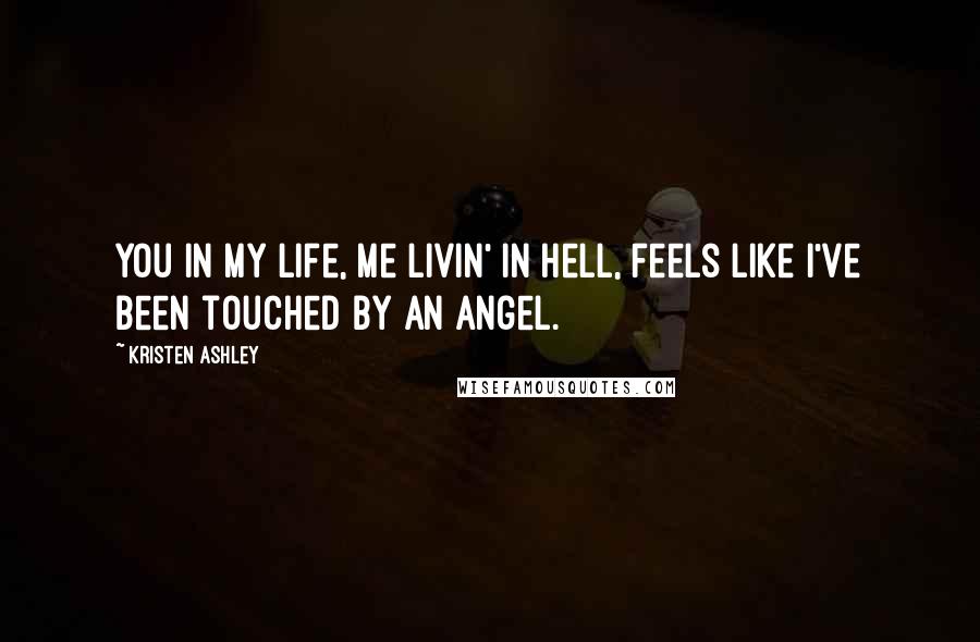 Kristen Ashley Quotes: You in my life, me livin' in hell, feels like I've been touched by an angel.