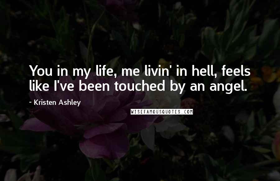 Kristen Ashley Quotes: You in my life, me livin' in hell, feels like I've been touched by an angel.