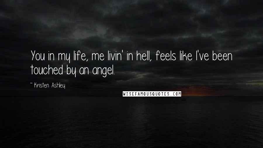 Kristen Ashley Quotes: You in my life, me livin' in hell, feels like I've been touched by an angel.