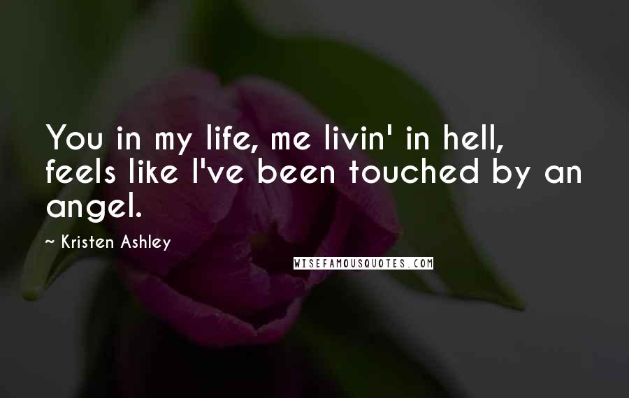 Kristen Ashley Quotes: You in my life, me livin' in hell, feels like I've been touched by an angel.