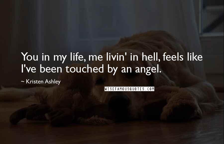 Kristen Ashley Quotes: You in my life, me livin' in hell, feels like I've been touched by an angel.