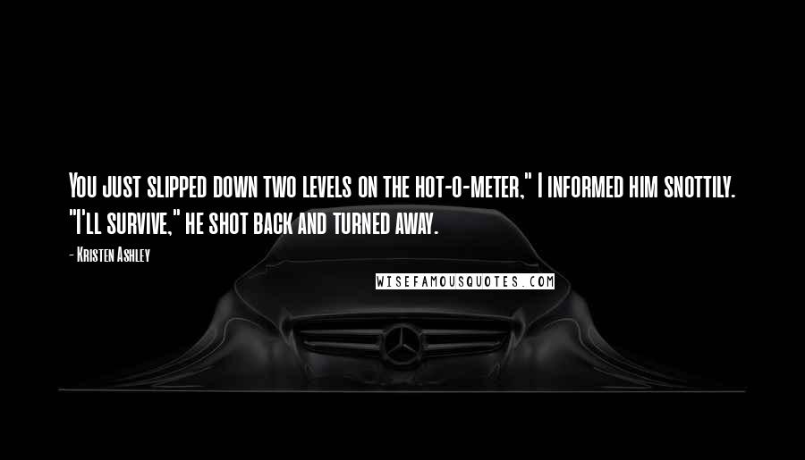 Kristen Ashley Quotes: You just slipped down two levels on the hot-o-meter," I informed him snottily. "I'll survive," he shot back and turned away.