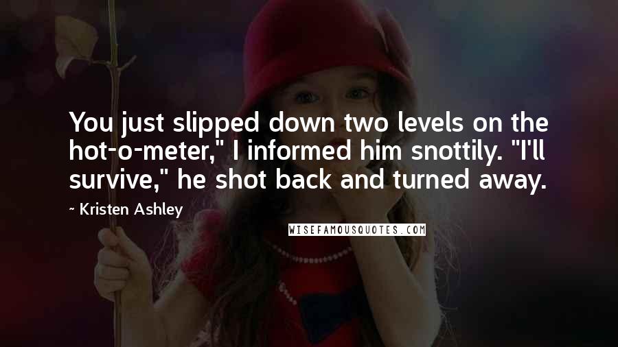 Kristen Ashley Quotes: You just slipped down two levels on the hot-o-meter," I informed him snottily. "I'll survive," he shot back and turned away.