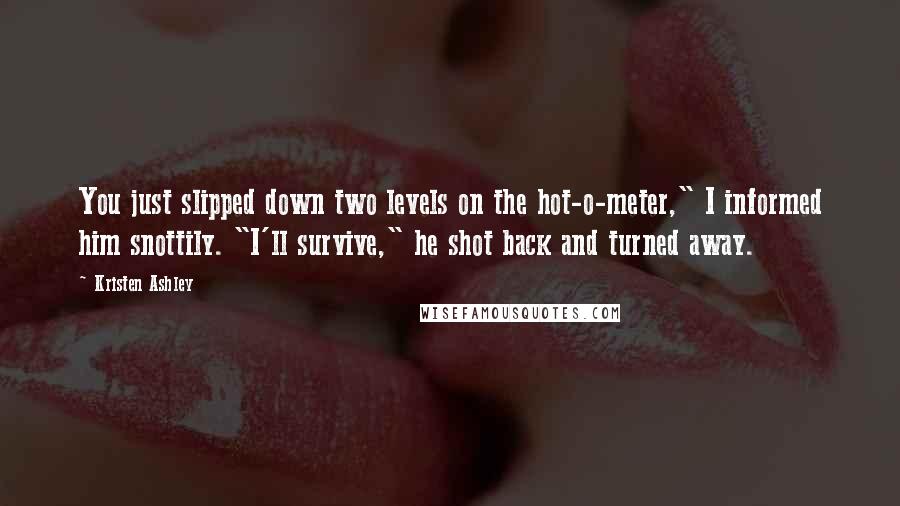 Kristen Ashley Quotes: You just slipped down two levels on the hot-o-meter," I informed him snottily. "I'll survive," he shot back and turned away.