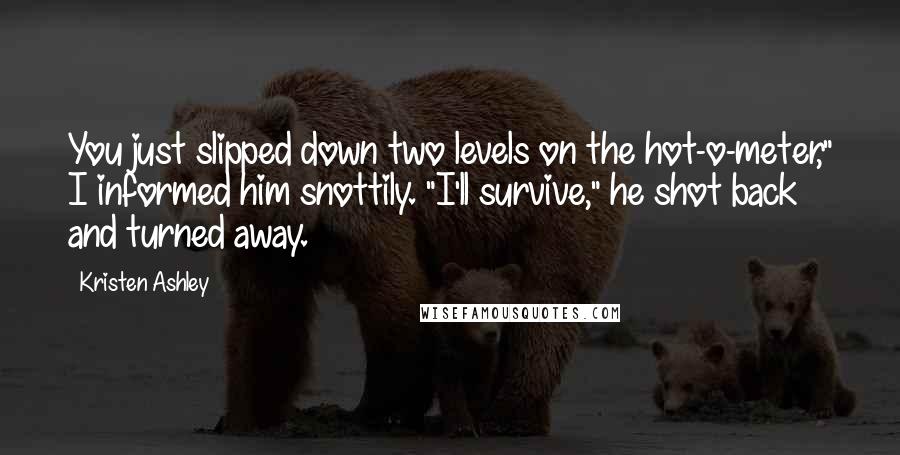 Kristen Ashley Quotes: You just slipped down two levels on the hot-o-meter," I informed him snottily. "I'll survive," he shot back and turned away.