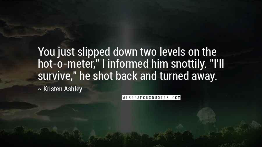 Kristen Ashley Quotes: You just slipped down two levels on the hot-o-meter," I informed him snottily. "I'll survive," he shot back and turned away.