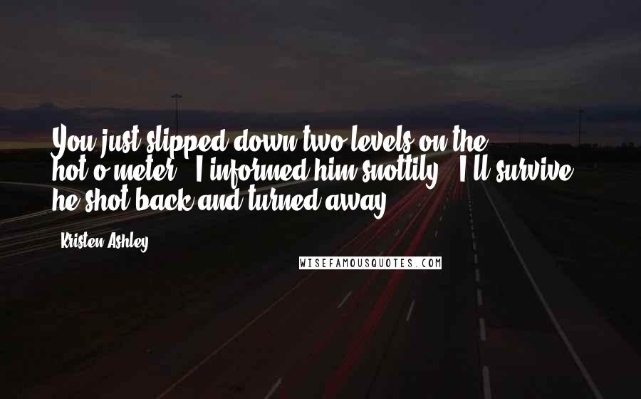 Kristen Ashley Quotes: You just slipped down two levels on the hot-o-meter," I informed him snottily. "I'll survive," he shot back and turned away.