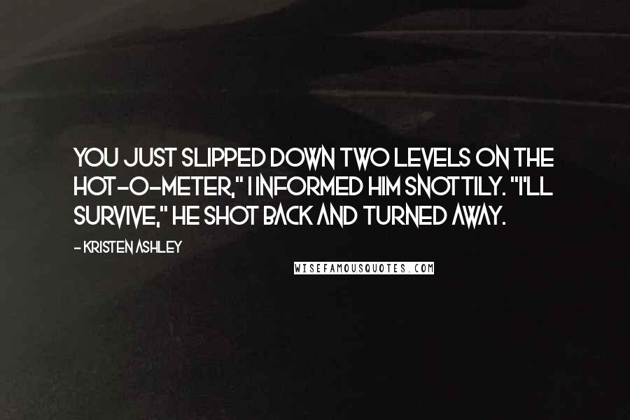 Kristen Ashley Quotes: You just slipped down two levels on the hot-o-meter," I informed him snottily. "I'll survive," he shot back and turned away.