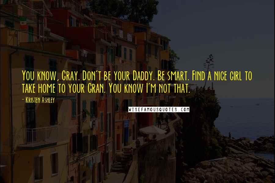 Kristen Ashley Quotes: You know, Gray. Don't be your Daddy. Be smart. Find a nice girl to take home to your Gran. You know I'm not that.