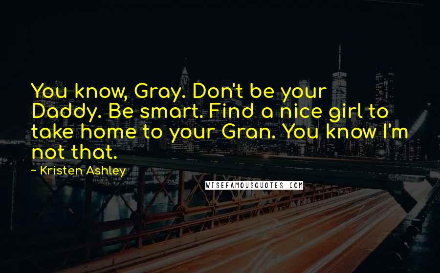 Kristen Ashley Quotes: You know, Gray. Don't be your Daddy. Be smart. Find a nice girl to take home to your Gran. You know I'm not that.