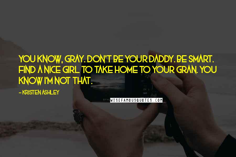 Kristen Ashley Quotes: You know, Gray. Don't be your Daddy. Be smart. Find a nice girl to take home to your Gran. You know I'm not that.