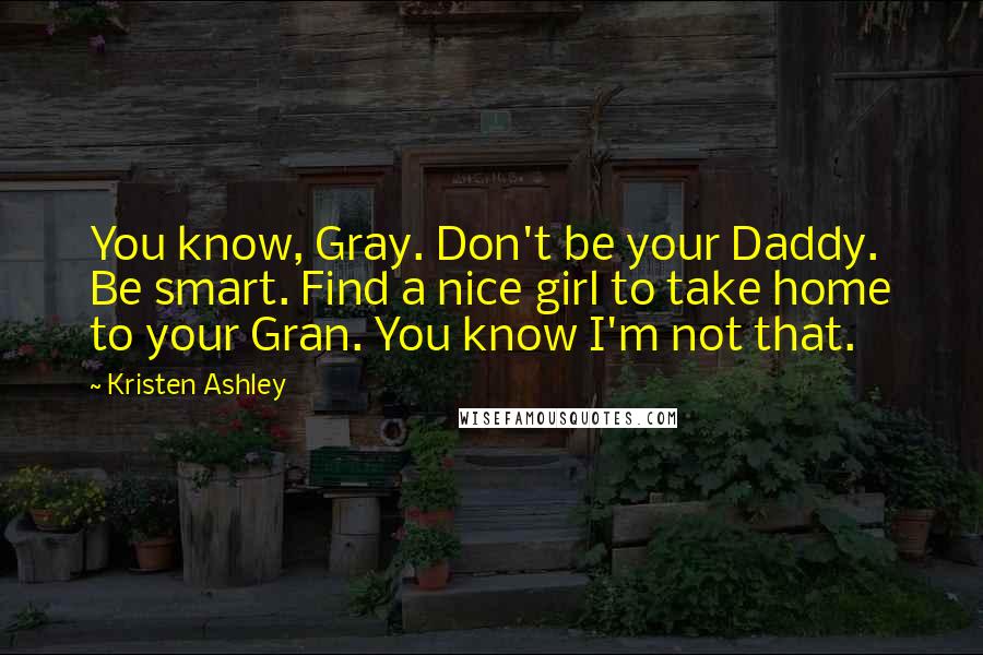 Kristen Ashley Quotes: You know, Gray. Don't be your Daddy. Be smart. Find a nice girl to take home to your Gran. You know I'm not that.
