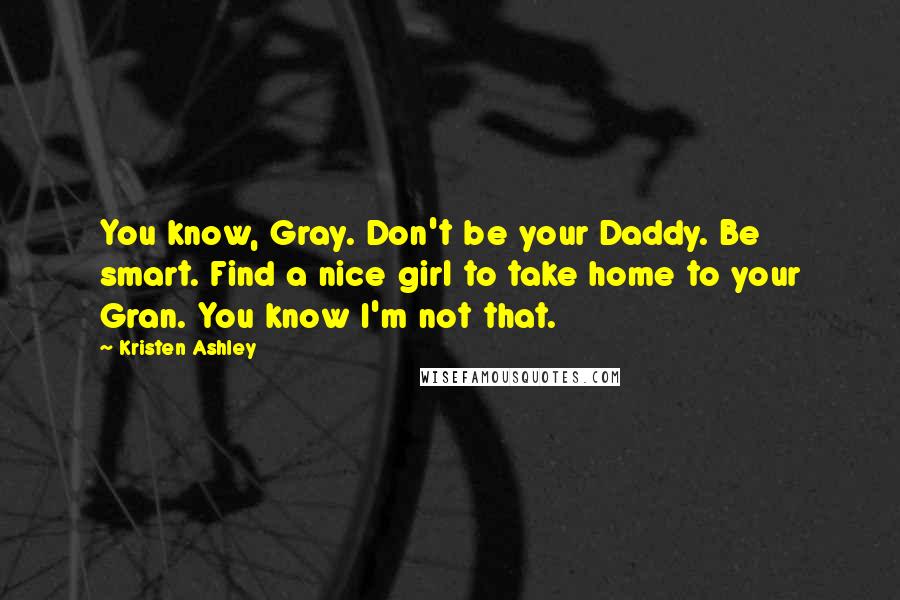 Kristen Ashley Quotes: You know, Gray. Don't be your Daddy. Be smart. Find a nice girl to take home to your Gran. You know I'm not that.