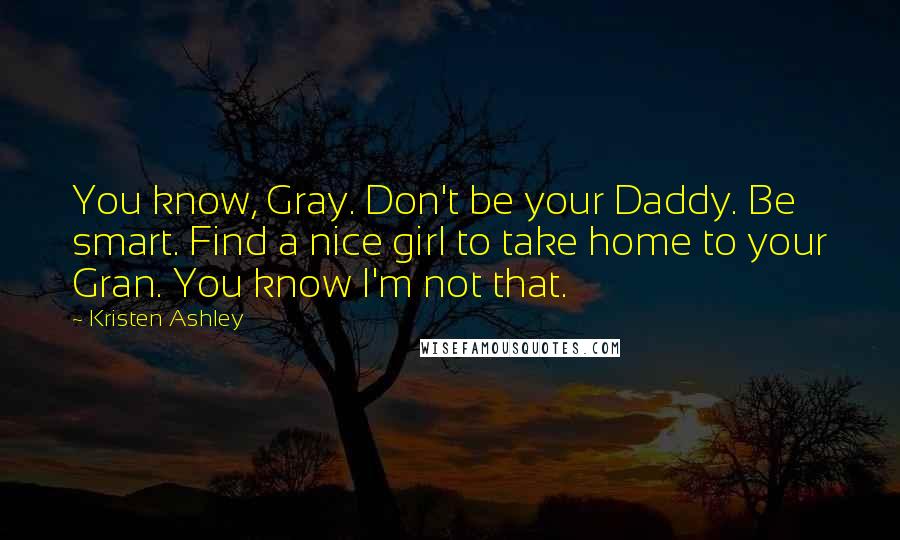 Kristen Ashley Quotes: You know, Gray. Don't be your Daddy. Be smart. Find a nice girl to take home to your Gran. You know I'm not that.