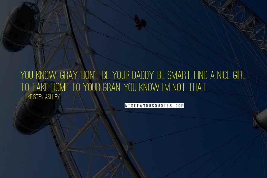 Kristen Ashley Quotes: You know, Gray. Don't be your Daddy. Be smart. Find a nice girl to take home to your Gran. You know I'm not that.