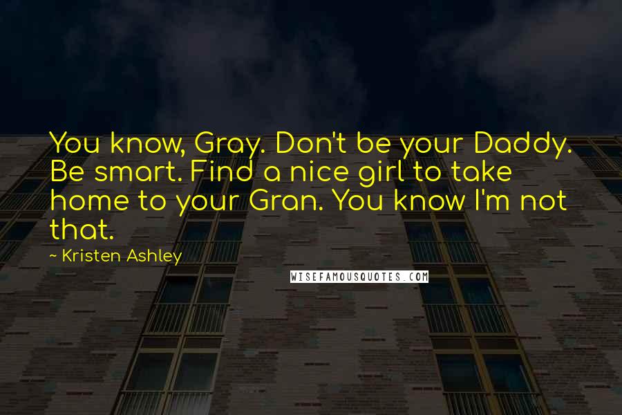 Kristen Ashley Quotes: You know, Gray. Don't be your Daddy. Be smart. Find a nice girl to take home to your Gran. You know I'm not that.