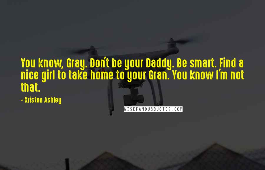 Kristen Ashley Quotes: You know, Gray. Don't be your Daddy. Be smart. Find a nice girl to take home to your Gran. You know I'm not that.