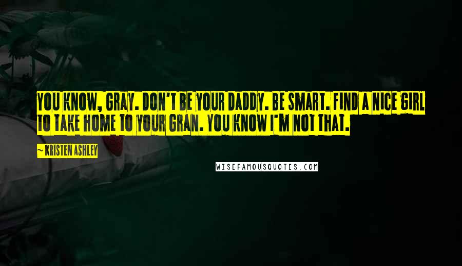 Kristen Ashley Quotes: You know, Gray. Don't be your Daddy. Be smart. Find a nice girl to take home to your Gran. You know I'm not that.