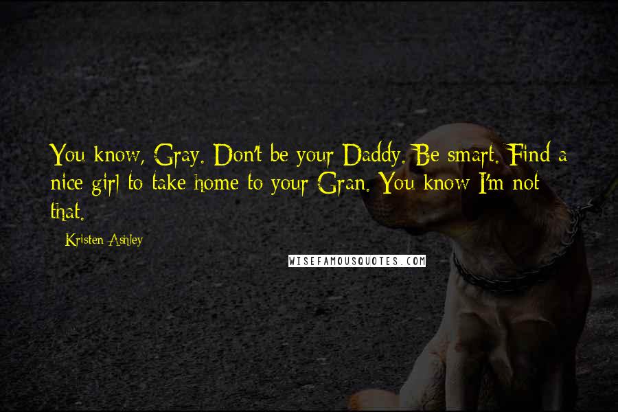 Kristen Ashley Quotes: You know, Gray. Don't be your Daddy. Be smart. Find a nice girl to take home to your Gran. You know I'm not that.