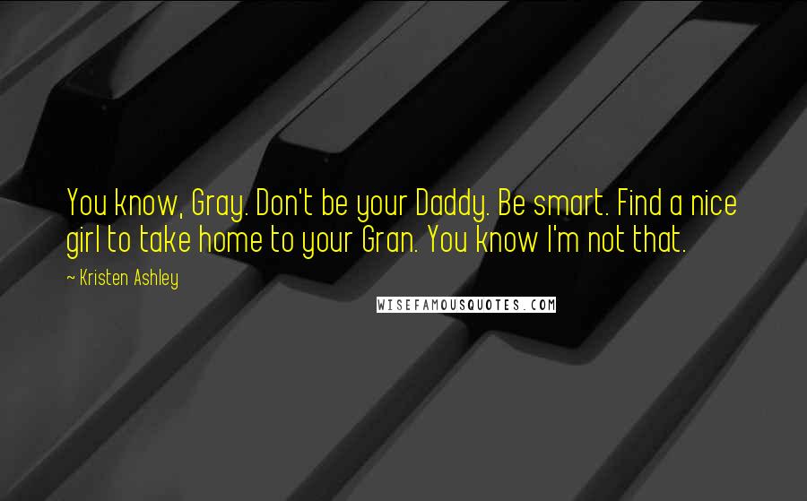 Kristen Ashley Quotes: You know, Gray. Don't be your Daddy. Be smart. Find a nice girl to take home to your Gran. You know I'm not that.