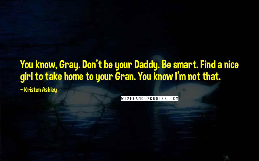 Kristen Ashley Quotes: You know, Gray. Don't be your Daddy. Be smart. Find a nice girl to take home to your Gran. You know I'm not that.