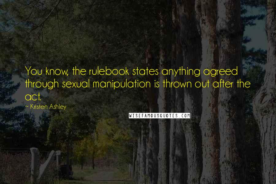 Kristen Ashley Quotes: You know, the rulebook states anything agreed through sexual manipulation is thrown out after the act.