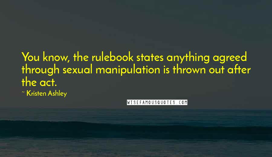 Kristen Ashley Quotes: You know, the rulebook states anything agreed through sexual manipulation is thrown out after the act.