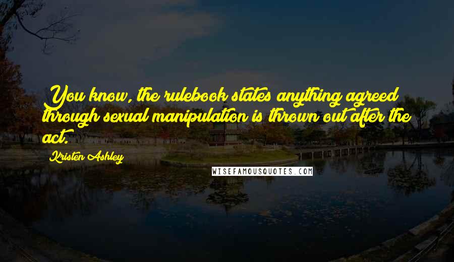 Kristen Ashley Quotes: You know, the rulebook states anything agreed through sexual manipulation is thrown out after the act.