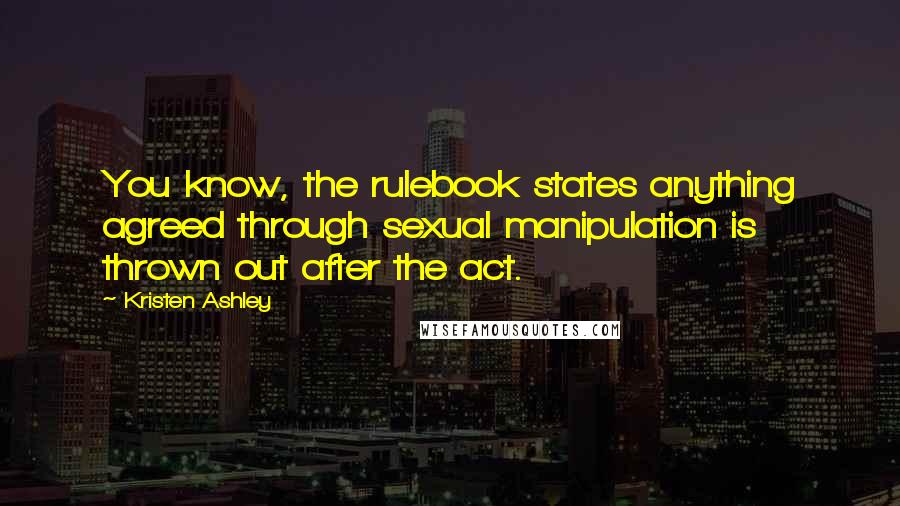 Kristen Ashley Quotes: You know, the rulebook states anything agreed through sexual manipulation is thrown out after the act.